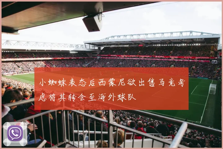 小蜘蛛表态后西蒙尼欲出售马竞考虑将其转会至海外球队