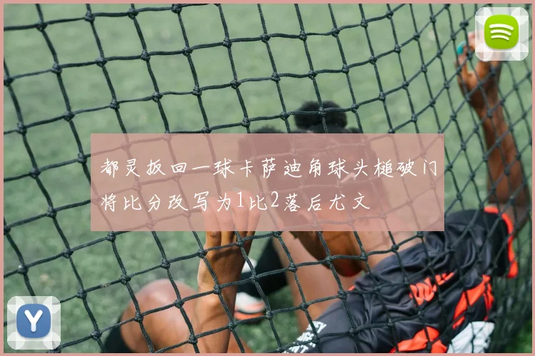 都灵扳回一球卡萨迪角球头槌破门将比分改写为1比2落后尤文