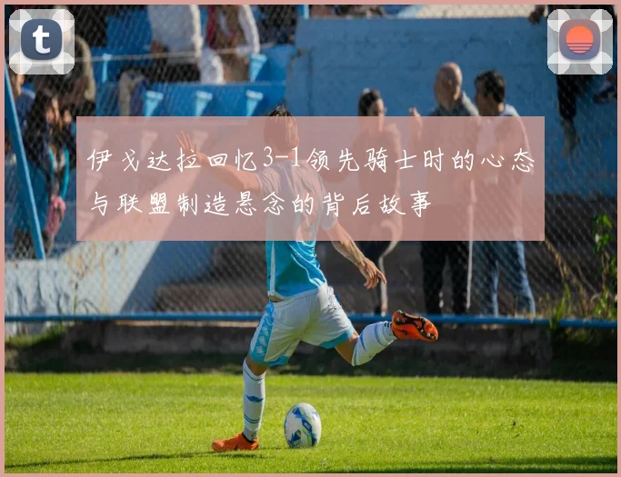 伊戈达拉回忆3-1领先骑士时的心态与联盟制造悬念的背后故事