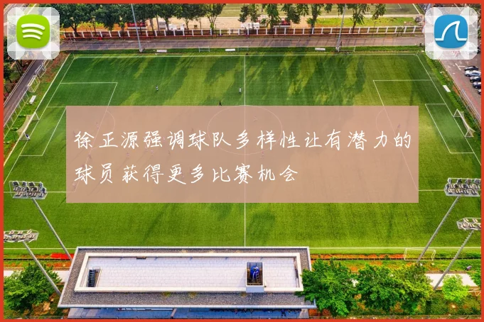 徐正源强调球队多样性让有潜力的球员获得更多比赛机会