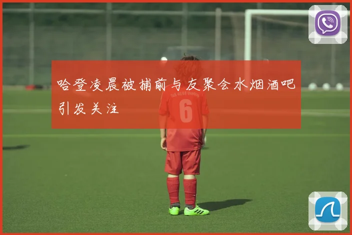 哈登凌晨被捕前与友聚会水烟酒吧引发关注