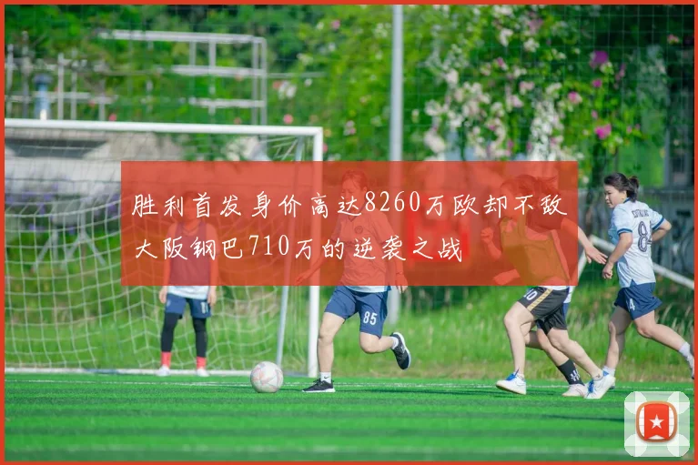 胜利首发身价高达8260万欧却不敌大阪钢巴710万的逆袭之战