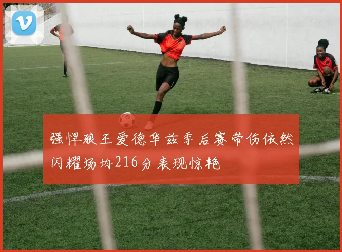 强悍狼王爱德华兹季后赛带伤依然闪耀场均216分表现惊艳