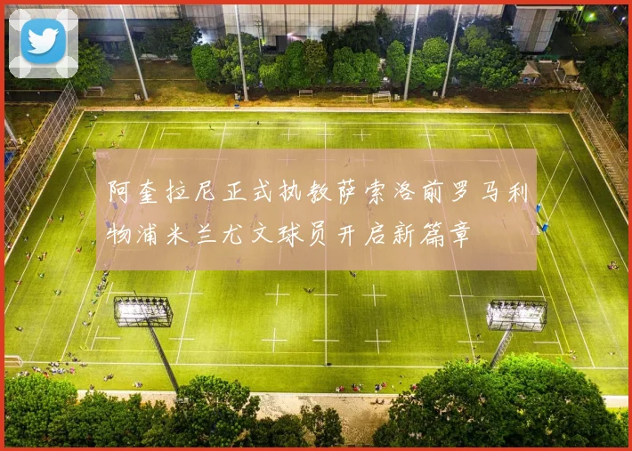 阿奎拉尼正式执教萨索洛前罗马利物浦米兰尤文球员开启新篇章