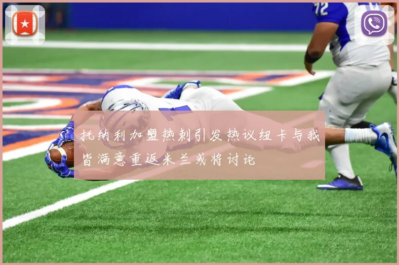 托纳利加盟热刺引发热议纽卡与我皆满意重返米兰或将讨论