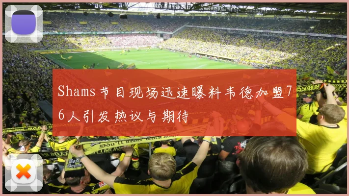 Shams节目现场迅速曝料韦德加盟76人引发热议与期待