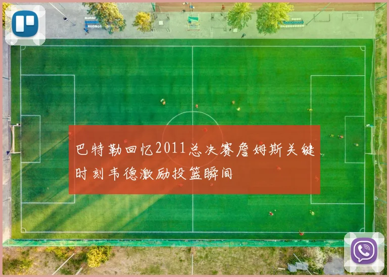 巴特勒回忆2011总决赛詹姆斯关键时刻韦德激励投篮瞬间
