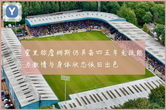 霍里称詹姆斯仍具备四五年竞技能力激情与身体状态依旧出色
