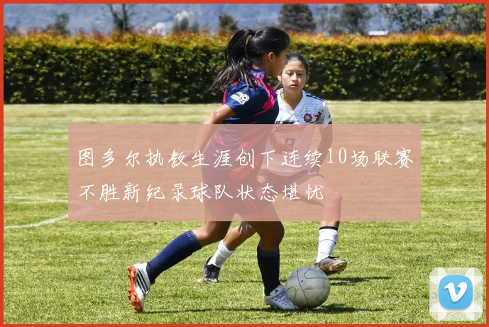 图多尔执教生涯创下连续10场联赛不胜新纪录球队状态堪忧