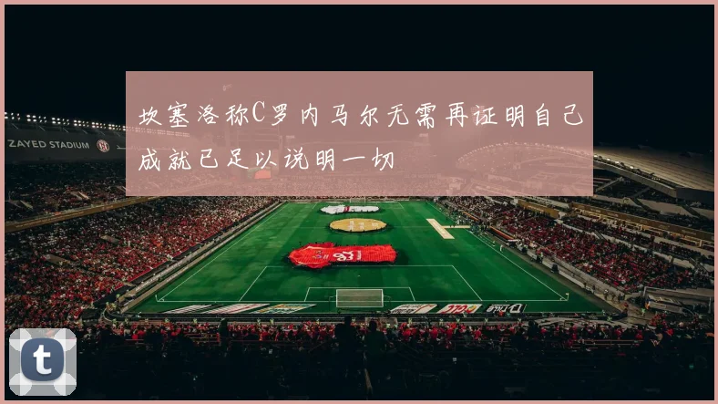 坎塞洛称C罗内马尔无需再证明自己成就已足以说明一切