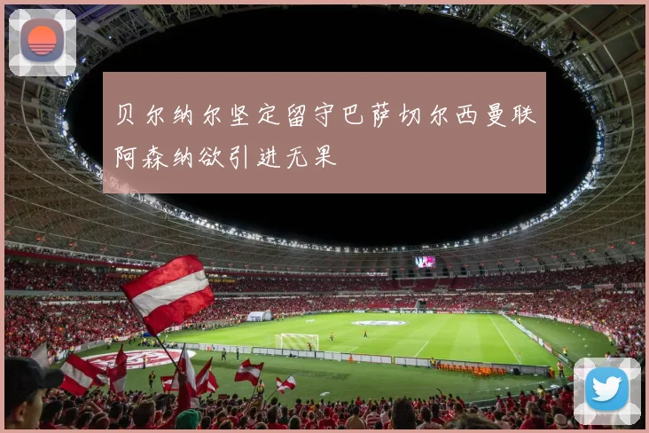 贝尔纳尔坚定留守巴萨切尔西曼联阿森纳欲引进无果