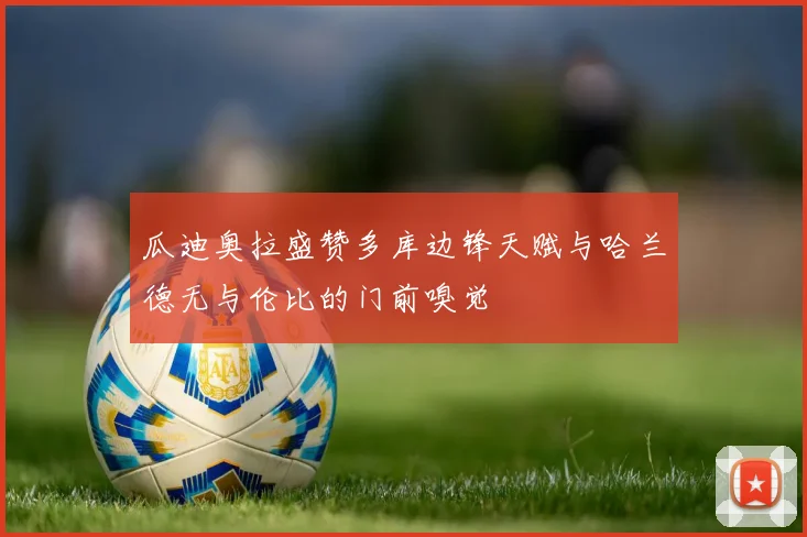 瓜迪奥拉盛赞多库边锋天赋与哈兰德无与伦比的门前嗅觉