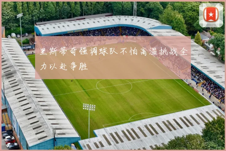 里斯蒂奇强调球队不怕高温挑战全力以赴争胜