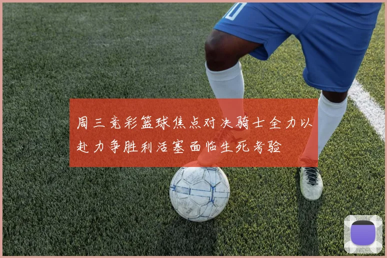 周三竞彩篮球焦点对决骑士全力以赴力争胜利活塞面临生死考验