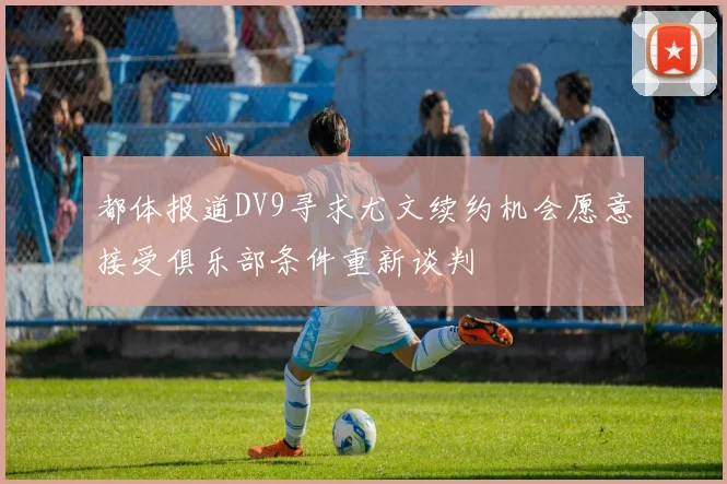 都体报道DV9寻求尤文续约机会愿意接受俱乐部条件重新谈判
