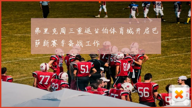 弗里克周三重返甘伯体育城开启巴萨新赛季备战工作