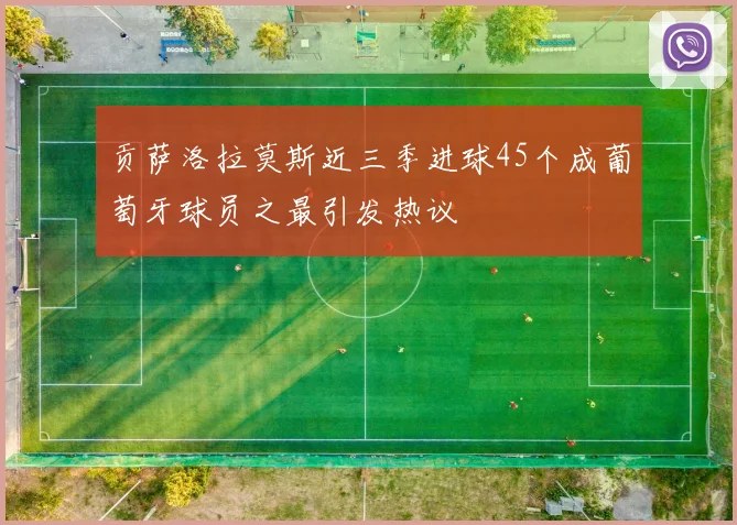 贡萨洛拉莫斯近三季进球45个成葡萄牙球员之最引发热议