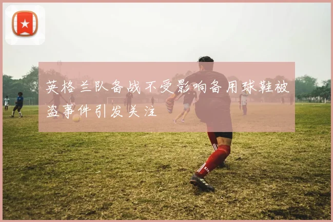 英格兰队备战不受影响备用球鞋被盗事件引发关注