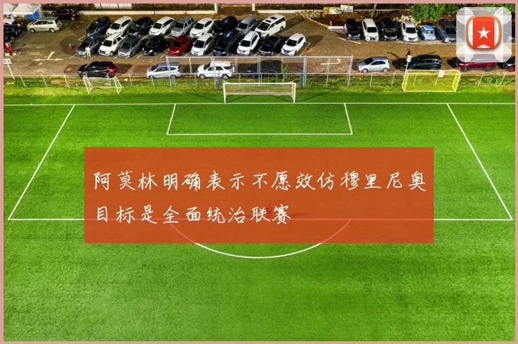 阿莫林明确表示不愿效仿穆里尼奥目标是全面统治联赛