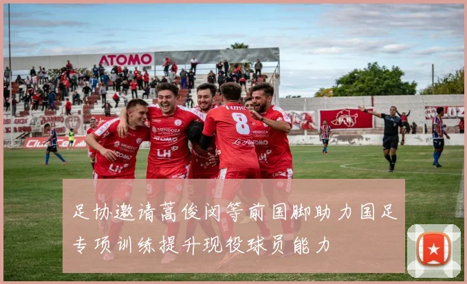 足协邀请蒿俊闵等前国脚助力国足专项训练提升现役球员能力