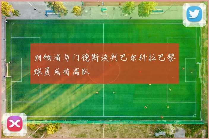 利物浦与门德斯谈判巴尔科拉巴黎球员或将离队