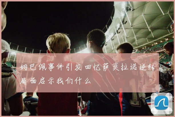 姆巴佩事件引发回忆萨莫拉诺逆转局面启示我们什么