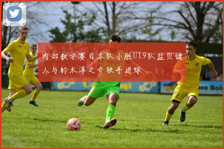 内部教学赛日本队小胜U19队盐贝健人与铃木淳之介联手进球