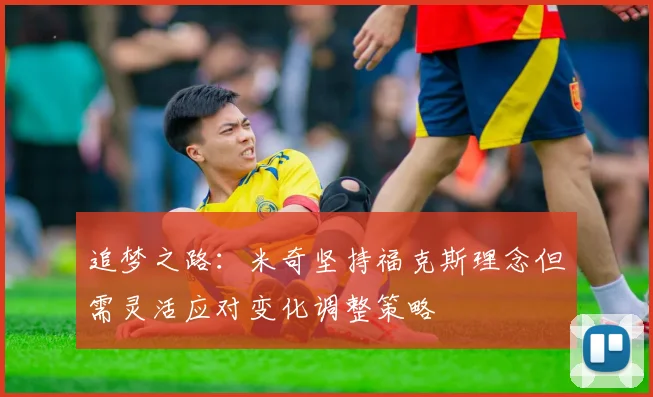 追梦之路：米奇坚持福克斯理念但需灵活应对变化调整策略