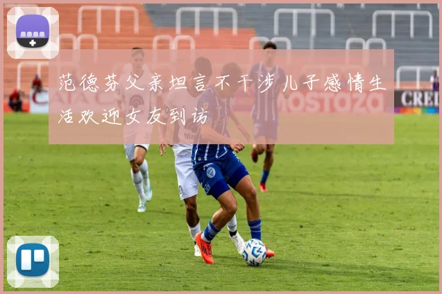 范德芬父亲坦言不干涉儿子感情生活欢迎女友到访