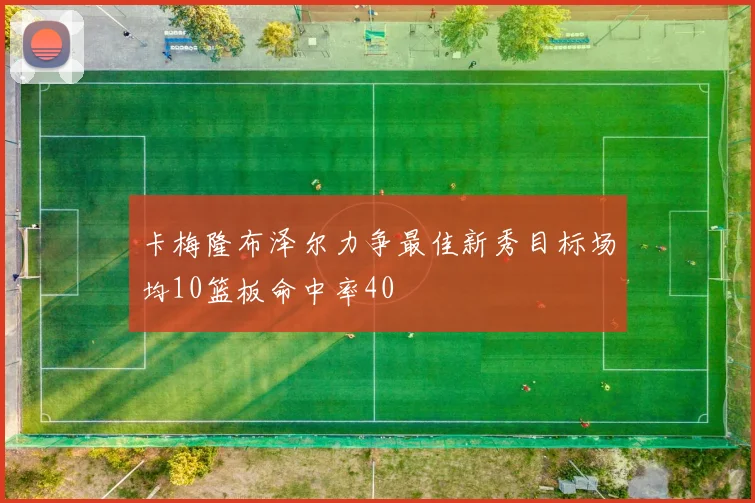 卡梅隆布泽尔力争最佳新秀目标场均10篮板命中率40