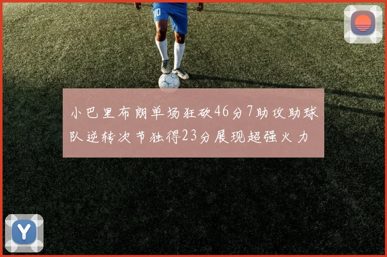小巴里布朗单场狂砍46分7助攻助球队逆转次节独得23分展现超强火力
